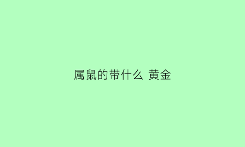 属鼠的带什么黄金(属鼠的带什么黄金手链好)